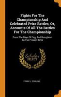 Fights For The Championship And Celebrated Prize Battles, Or, Accounts Of All The Battles For The Championship: From The Days Of Figg And Broughton To The Present Time 0353377627 Book Cover