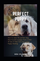 Perfect Puppy: How to raise the perfect dog: How to pick a puppy from a litter, 10 tips to help train your puppy, puppy feeding B08Y3XFVSX Book Cover