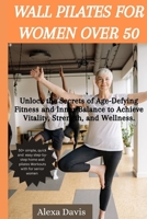 Wall pilates for women over 50: Unlock the Secrets of Age-Defying Fitness and Inner Balance to Achieve Vitality, Strength, and Wellness. B0CPJ2JYV4 Book Cover