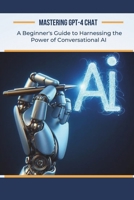 Mastering GPT-4 Chat: A Beginner's Guide to Harnessing the Power of Conversational AI B0CTD2C3HY Book Cover