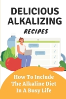 Delicious Alkalizing Recipes: How To Include The Alkaline Diet In A Busy Life: Alkaline Diet Food B09FS9L4JF Book Cover