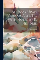 An Essay Upon Various Arts, Tr., With Notes, by R. Hendrie 1021323489 Book Cover