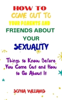 How to Come Out to Your Parents and Friends about Your Sexuality: Things to Know Before You Come Out and How to Go About It B09774W99V Book Cover