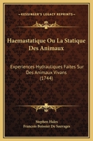 Haemastatique Ou La Statique Des Animaux: Experiences Hydrauliques Faites Sur Des Animaux Vivans (1744) 1166053199 Book Cover