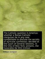 The Catholic Question in America: Whether a Roman Catholic Clergyman be in any Case Compellable to D 1275752241 Book Cover