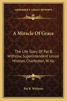A Miracle Of Grace: The Life Story Of Pat B. Withrow, Superintendent Union Mission, Charleston, W. Va. 1432595857 Book Cover