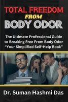 TOTAL FREEDOM FROM BODY ODOR: The Ultimate Professional Guide to Breaking Free From Body Odor “Your Simplified Self-Help Book” B0CSN55Z75 Book Cover