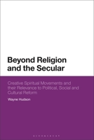 Beyond Religion and the Secular: Creative Spiritual Movements and Their Relevance to Political, Social and Cultural Reform 1350331759 Book Cover