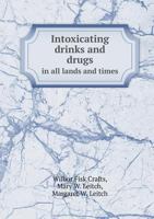 Intoxicating Drinks & Drugs In All Lands and Times, A Twentieth Century Survey of Intemperance, Based On A Symposium of Testimony From One Hundred Missionaries And Travelers 116309756X Book Cover