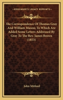 The correspondence of Thomas Gray and William Mason ; with letters to the Rev. James Brown 1245625519 Book Cover