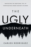 The Ugly Underneath: Navigating the Emotional Toll of Investigating Crimes Against Children B0GSSPLH5Y Book Cover