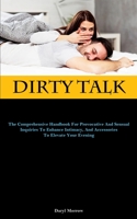 Dirty Talk: The Comprehensive Handbook For Provocative And Sensual Inquiries To Enhance Intimacy, And Accessories To Elevate Your Evening 1837878390 Book Cover