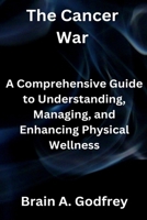 The Cancer War: A Comprehensive Guide to Understanding, Managing, and Enhancing Physical Wellness B0CVGQ4DMV Book Cover