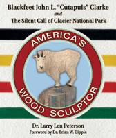 Blackfeet John L. "cutapuis" Clarke, and the Silent Call of Glacier National Park: America's Wood Sculptor 1591522358 Book Cover
