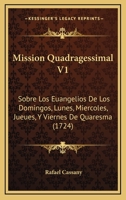 Mission Quadragessimal V1: Sobre Los Euangelios De Los Domingos, Lunes, Miercoles, Jueues, Y Viernes De Quaresma (1724) 1167012992 Book Cover