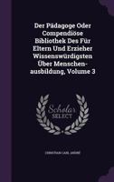 Der Padagoge Oder Compendiose Bibliothek Des Fur Eltern Und Erzieher Wissenswurdigsten Uber Menschen-Ausbildung, Volume 3 127439449X Book Cover