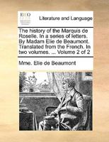 The history of the Marquis de Roselle. In a series of letters. By Madam Elie de Beaumont. Translated from the French. In two volumes. ... Volume 2 of 2 1140860496 Book Cover