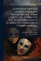Conversaciones De Lauriso Tragiense, Pastor Arcade, Sobre Los Vicios Y Defectos Del Teatro Moderno Y El Modo De Corregirlos Y Enmendarlos... 124781131X Book Cover