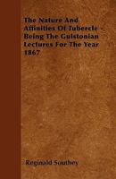 The Nature and Affinities of Tubercle: Being the Gulstonian Lectures for the Year 1867 (Classic Reprint) 1357026951 Book Cover