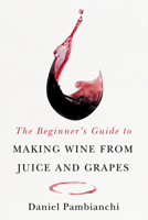 The Beginner's Guide to Making Wine From Juice and Grapes 1550656392 Book Cover