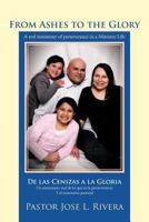 From Ashes to the Glory ; De las Cenizas a la Gloria: A real testimony of perseverance in a Ministry Life ; Un testimonio real de lo que es la perseverancia Y el ministerio pastoral 1468557920 Book Cover