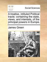 A treatise, intituled Political tracts: containing the state, views, and interests, of the principal powers in Europe. 1171360711 Book Cover