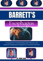 Barrett's Esophagus: Comprehensive Understanding, Early Detection, And Advanced Management Strategies For Prevention And Care B0G6KTFSYG Book Cover