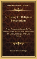 A History Of Religious Persecutions: From The Apostolic Age To The Present Time And Of The Inquisition Of Spain, Portugal And Goa 0548748616 Book Cover