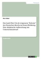 Das Land Ober Ost als vergessene Kolonie des Deutschen Reichs im Ersten Weltkrieg. Eine didaktische Aufbereitung mit Unterrichtsentwurf 334633452X Book Cover