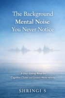 The Background Mental Noise You Never Notice: A One-Sitting Reset for Cognitive Clutter and Constant Mental Activity (The Everyday Mental Reset Short Reads Series) B0GDPKRHTW Book Cover