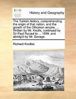 The Turkish history, comprehending the origin of that nation, and the growth of the Othoman empire, Written by Mr. Knolles, and continu'd by Sir Paul ... And abridg'd by Mr. Savage. Volume 1 of 2 1171425074 Book Cover