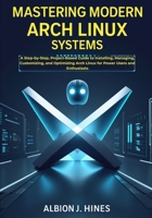 Mastering Modern Arch Linux Systems: A Step-by-Step, Project-Based Guide to Installing, Managing, Customizing, and Optimizing Arch Linux for Power Users and Enthusiasts B0FX6NPLGW Book Cover