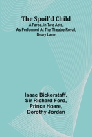 The spoil'd child: A farce, in two acts, as performed at the Theatre Royal, Drury Lane 9361472747 Book Cover