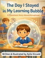 The Day I Stayed In My Learning Bubble: A Classroom Story About Disruptions B0GT5YQF6D Book Cover