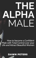 The Alpha Male: How To Become A Confident Male With Total Control Over Your Life And Attract Beautiful Women B08VFSG52S Book Cover