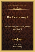 Der Kanarienvogel: Seine Naturgeschichte, Pflege Und Zucht (1919) 116758788X Book Cover