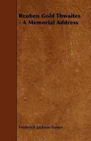 Reuben Gold Thwaites: A Memorial Address 1010006126 Book Cover