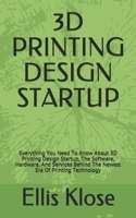 3D PRINTING DESIGN STARTUP: Everything You Need To Know About 3D Printing Design Startup, The Software, Hardware, And Services Behind The Newest Era Of Printing Technology B08RKHJ3DL Book Cover