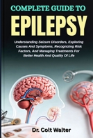 COMPLETE GUIDE TO EPILEPSY: Understanding Seizure Disorders, Exploring Causes And Symptoms, Recognizing Risk Factors, And Managing Treatments For Better Health And Quality Of Life B0FSZJ456C Book Cover