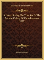 A Letter, Stating The True Site Of The Ancient Colony Of Camulodunum 1165247542 Book Cover