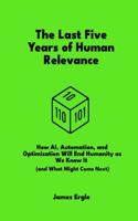 The Last Five Years of Human Relevance: How AI, Automation, and Optimization Will End Humanity as We Know It (and What Might Come Next) (What They Never Wanted You to Understand) B0FCDB3D5V Book Cover
