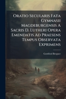 Oratio Secularis Fata Gymnasii Magdeburgensis A Sacris D. Lutheri Opera Emendatis Ad Praesens Tempus Observata Exprimens 1248386167 Book Cover