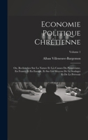 Economie Politique Chrétienne: Ou, Recherches Sur La Nature Et Les Causes Du Paupérisme, En France Et En Europe, Et Sur Les Moyens De Le Soulager Et De Le Prévenir; Volume 1 (French Edition) 1020078227 Book Cover