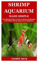 SHRIMP AQUARIUM MADE SIMPLE: The Ultimate Guide on How to Setup and Maintain Fresh Water Shrimp Aquarium for Beginners B088VPCDFR Book Cover