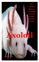 AXOLOTL: The complete guide on everything you need to know about the axolotl B08HTM68R4 Book Cover