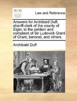 Answers for Archibald Duff, sheriff-clerk of the county of Elgin; to the petition and complaint of Sir Ludovick Grant of Grant, baronet, and others. 1170839916 Book Cover