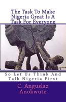 The Task To Make Nigeria Great Is A Task For Everyone: So Let Us Think And Talk Nigeria First 1505666457 Book Cover