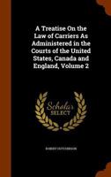 A treatise on the law of carriers: as administered in the courts of the United States, Canada and England Volume 2 1240136633 Book Cover