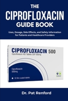 THE CIPROFLOXACIN GUIDE BOOK: Uses, Dosage, Side Effects, and Safety Information for Patients and Healthcare Providers B0FJM17R1J Book Cover