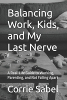 Balancing Work, Kids, and My Last Nerve: A Real-Life Guide to Working, Parenting, and Not Falling Apart B0FHQ8MKW5 Book Cover